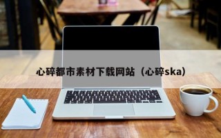 徐州心碎都市素材下载网站（心碎ska）